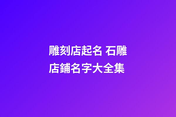雕刻店起名 石雕店鋪名字大全集-第1張-店鋪起名-玄機派